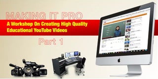 MAKING IT PRO
A Workshop On Creating High Quality
Educational YouTube Videos
Part 1
 