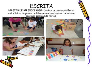 ESCRITA

DIREITO DE APRENDIZAGEM: Dominar as correspondências
entre letras ou grupos de letras e seu valor sonoro, de modo a
escrever palavras de textos.

 