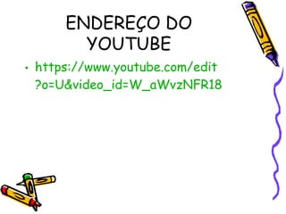 ENDEREÇO DO
YOUTUBE
• https://www.youtube.com/edit
?o=U&video_id=W_aWvzNFR18

 