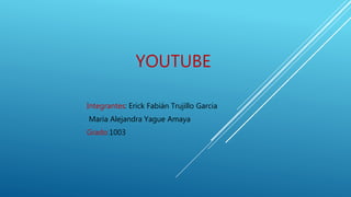 YOUTUBE
Integrantes: Erick Fabián Trujillo Garcia
Maria Alejandra Yague Amaya
Grado:1003
 