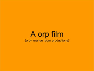 A orp film (orp= orange room productions) 