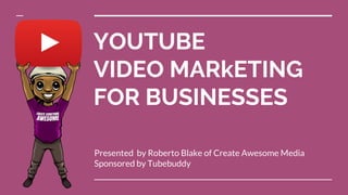 YOUTUBE
VIDEO MARkETING
FOR BUSINESSES
Presented by Roberto Blake of Create Awesome Media
Sponsored by Tubebuddy
 