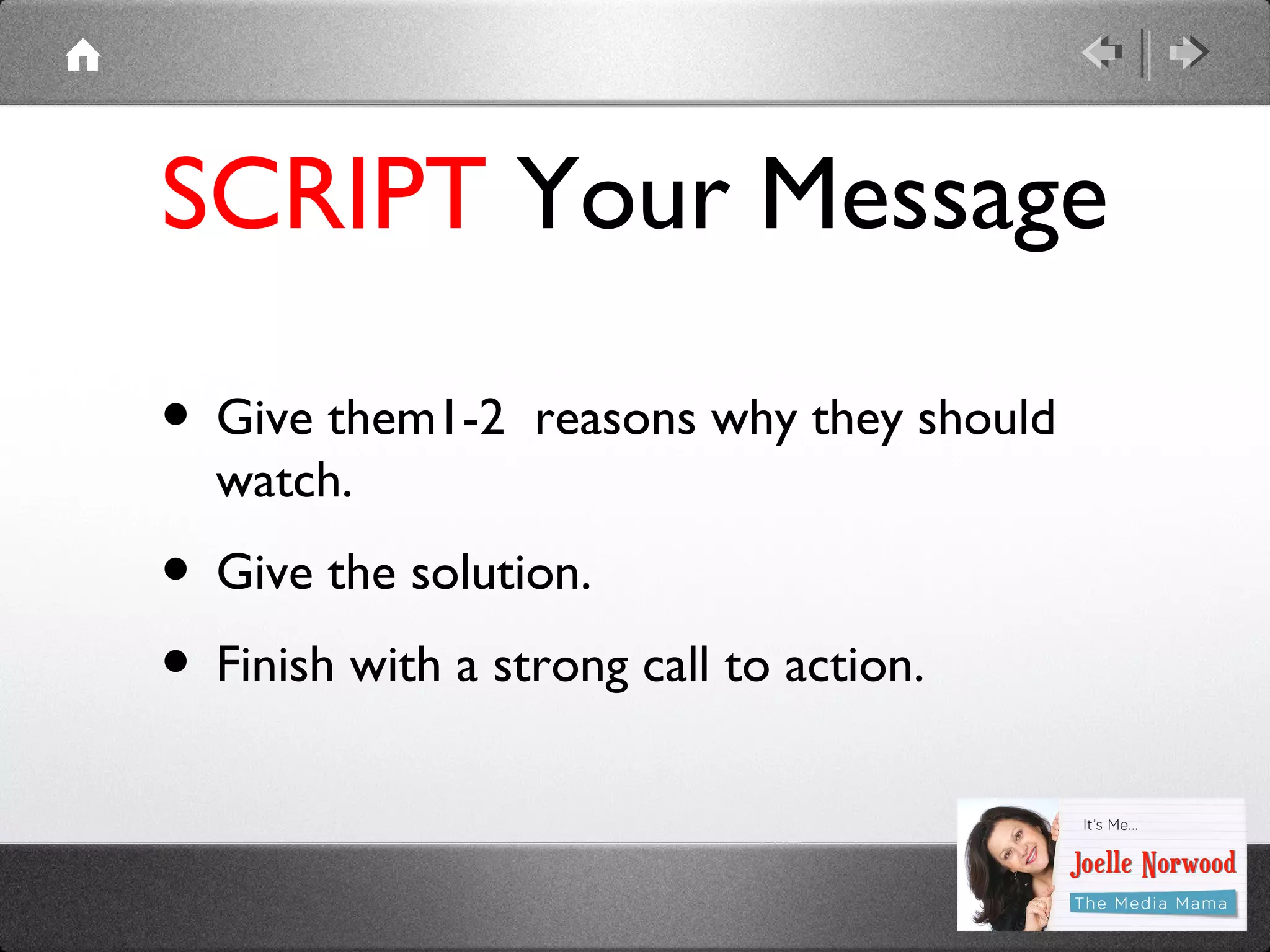 SCRIPT Your Message
• Give them1-2

reasons why they should

watch.

• Give the solution.
• Finish with a strong call to action.

 