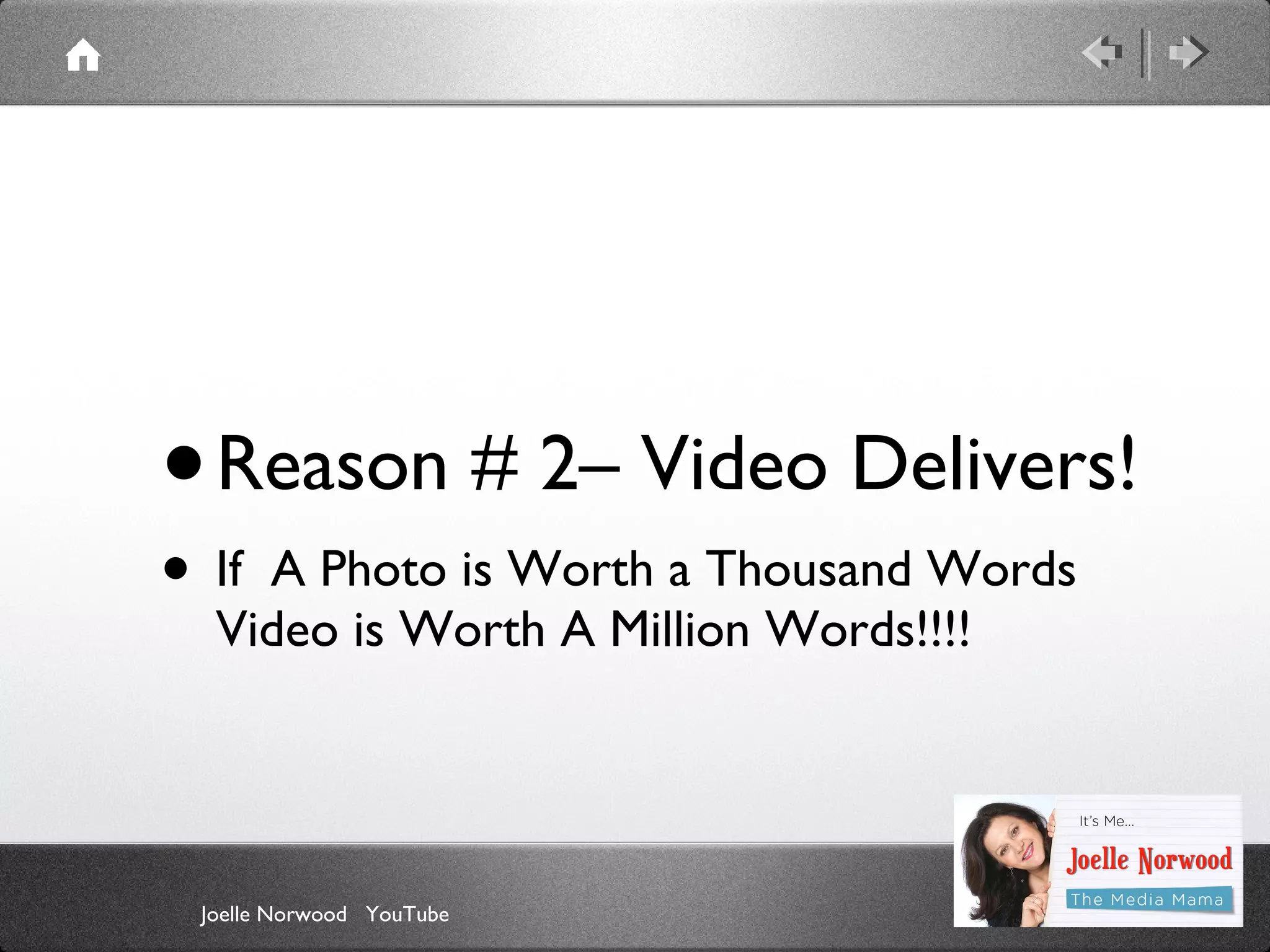•

Reason # 2– Video Delivers!

• If

A Photo is Worth a Thousand Words
Video is Worth A Million Words!!!!

Joelle Norwood YouTube

 