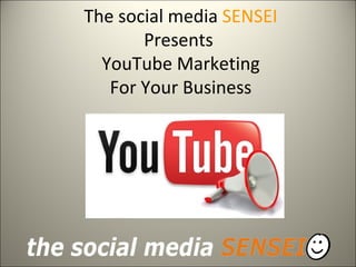 The social media SENSEI
       Presents
  YouTube Marketing
   For Your Business
 