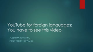 YouTube for foreign languages:
You have to see this video
JOSEPH M. TERANTINO
PRESENTED BY HUI WANG
 