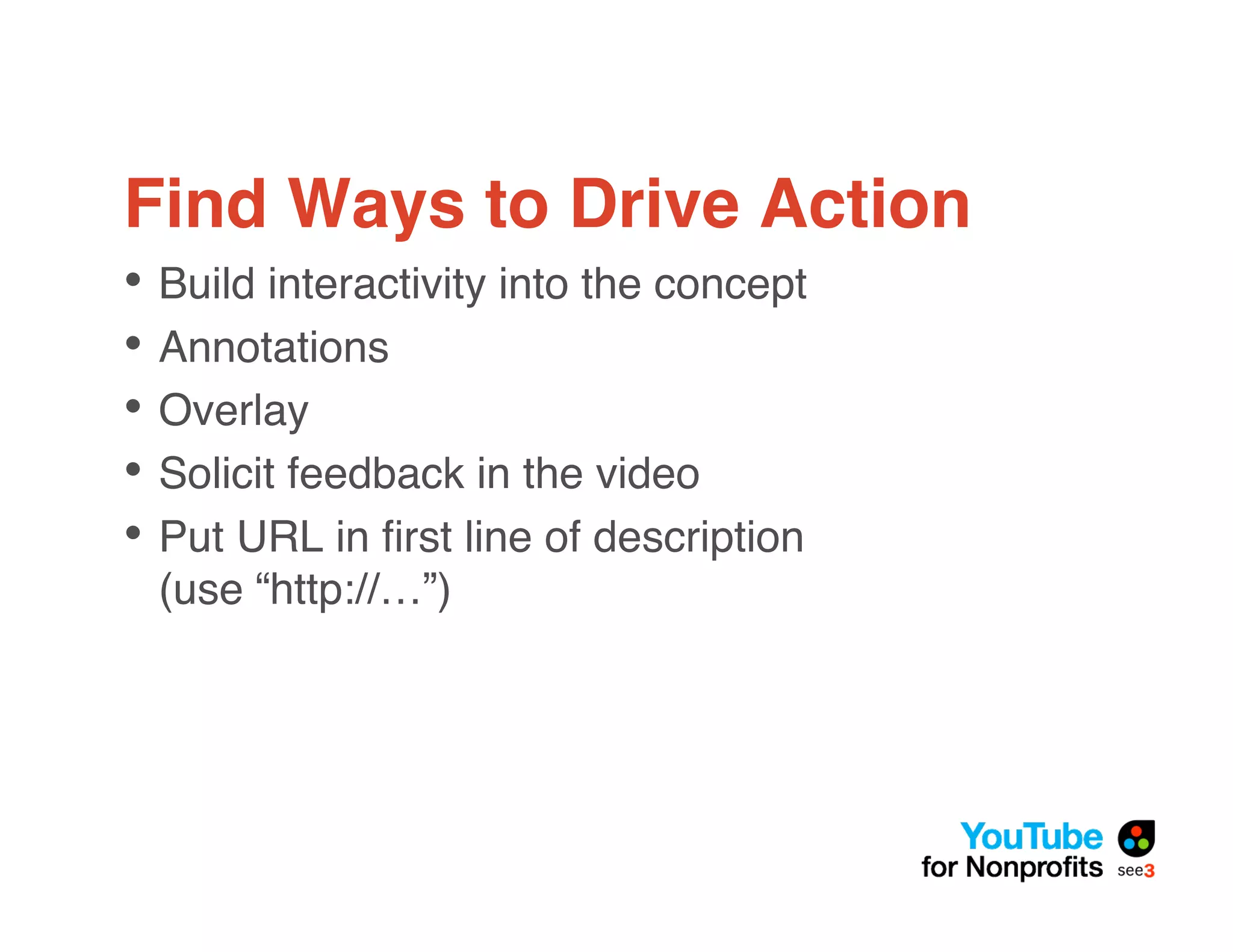Find Ways to Drive Action
• Build interactivity into the concept
• Annotations
• Overlay
• Solicit feedback in the video
• Put URL in ﬁrst line of description
 (use “http://…”)
 