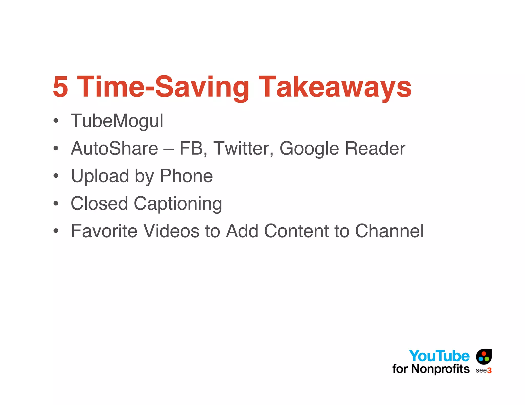 5 Time-Saving Takeaways
•   TubeMogul
•   AutoShare – FB, Twitter, Google Reader
•   Upload by Phone
•   Closed Captioning
•   Favorite Videos to Add Content to Channel
 