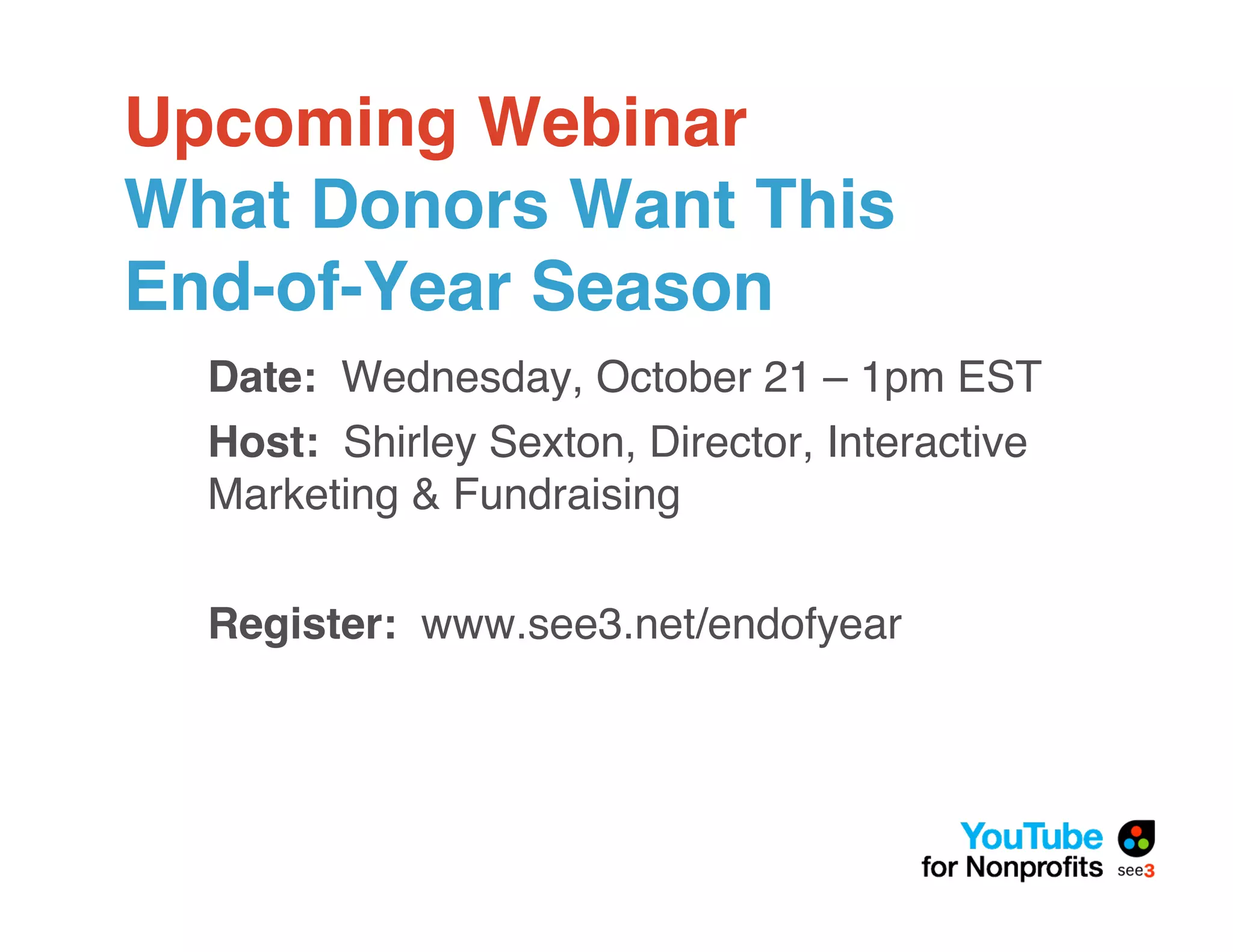 Upcoming Webinar
What Donors Want This
End-of-Year Season
  Date: Wednesday, October 21 – 1pm EST
  Host: Shirley Sexton, Director, Interactive
  Marketing & Fundraising

  Register: www.see3.net/endofyear
 