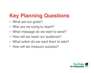 Key Planning Questions
•   What are our goals?
•   Who are we trying to reach?
•   What message do we want to send?
•   How will we reach our audience?
•   What action do we want them to take?
•   How will we measure success?
 