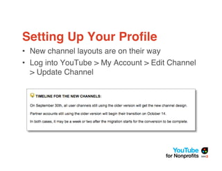 Setting Up Your Proﬁle
• New channel layouts are on their way
• Log into YouTube > My Account > Edit Channel
  > Update Channel
 