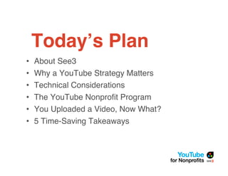 Today!s Plan
•   About See3
•   Why a YouTube Strategy Matters
•   Technical Considerations
•   The YouTube Nonproﬁt Progr...