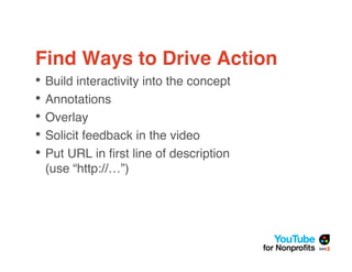 Find Ways to Drive Action
• Build interactivity into the concept
• Annotations
• Overlay
• Solicit feedback in the video
• Put URL in ﬁrst line of description
 (use “http://…”)
 