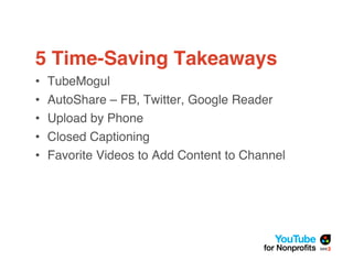 5 Time-Saving Takeaways
•   TubeMogul
•   AutoShare – FB, Twitter, Google Reader
•   Upload by Phone
•   Closed Captioning
•   Favorite Videos to Add Content to Channel
 