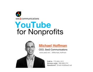 YouTube
for Nonproﬁts
      Michael Hoffman
      CEO, See3 Communications
      www.see3.net | @Michael_Hoffman




               Call in: 773-945-1011
               Access code: 269-800-274
               Questions? Email info@see3.net
 