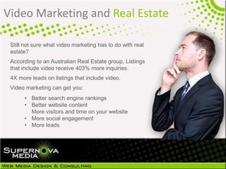 Still not sure what video marketing has to do with real
estate?
According to an Australian Real Estate group, Listings
that include video receive 403% more inquiries.
4X more leads on listings that include video.
Video marketing can get you:
Video Marketing and Real Estate
• Better search engine rankings
• Better website content
More visitors and time on your website
• More social engagement
• More leads
 