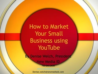 How to Market Your Small Business using YouTube By Denise Welch, President New Media ID 760-341-3438 www.newmediaid.com [email_address] 