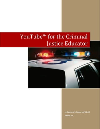 YouTube™ for the Criminal
Justice Educator

Lt. Raymond E. Foster, LAPD (ret.)
Version 1.0

 