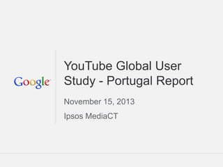 Google Confidential and Proprietary 
1 
Google Confidential and Proprietary 
YouTube Global User Study - Portugal Report 
November 15, 2013 Ipsos MediaCT  