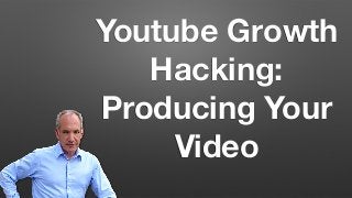 Youtube Growth
Hacking:
Producing Your
Video
 