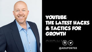 YOUTUBE:
THE LATEST HACKS
& TACTICS FOR
GROWTH
@ADUPONT65
 