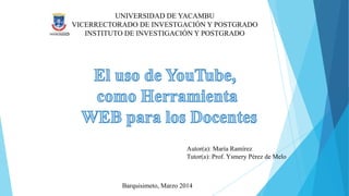 UNIVERSIDAD DE YACAMBU
VICERRECTORADO DE INVESTGACIÓN Y POSTGRADO
INSTITUTO DE INVESTIGACIÓN Y POSTGRADO
Autor(a): María Ramírez
Tutor(a): Prof. Ysmery Pérez de Melo
Barquisimeto, Marzo 2014
 