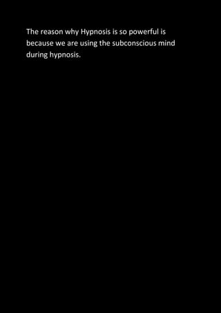 The reason why Hypnosis is so powerful is
because we are using the subconscious mind
during hypnosis.
 