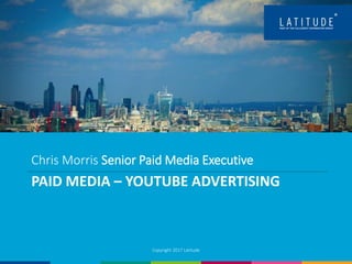 PAID MEDIA – YOUTUBE ADVERTISING
Copyright 2017 Latitude
Chris Morris Senior Paid Media Executive
 