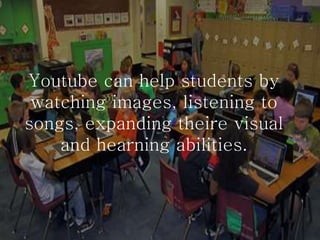 Youtube can help students by
watching images, listening to
songs, expanding theire visual
and hearning abilities.
 