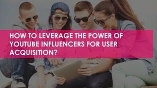 HOW TO LEVERAGE THE POWER OF
YOUTUBE INFLUENCERS FOR USER
ACQUISITION?
 