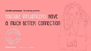 YOUTUBE INFLUENCERS HAVE
A MUCH BETTER CONNECTION
Carole Lamarque . Founding partner
 
