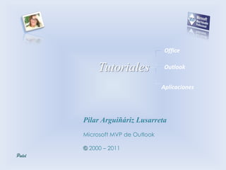 Office

     Tutoriales             Outlook


                           Aplicaciones




Pilar Arguiñáriz Lusarreta
Microsoft MVP de Outlook

© 2000 – 2011
 