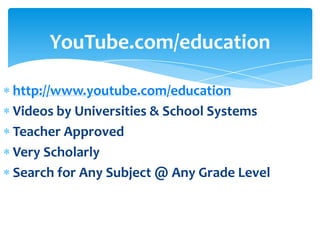 YouTube.com/education

http://www.youtube.com/education
Videos by Universities & School Systems
Teacher Approved
Very Scholarly
Search for Any Subject @ Any Grade Level
 