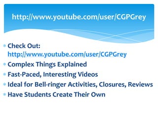 http://www.youtube.com/user/CGPGrey


Check Out:
http://www.youtube.com/user/CGPGrey
Complex Things Explained
Fast-Paced, Interesting Videos
Ideal for Bell-ringer Activities, Closures, Reviews
Have Students Create Their Own
 