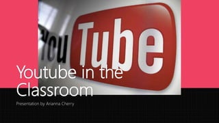 Youtube in the
Classroom
Presentation by Arianna Cherry
 