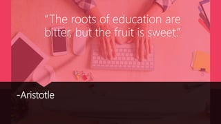 -Aristotle
“The roots of education are
bitter, but the fruit is sweet.”
 