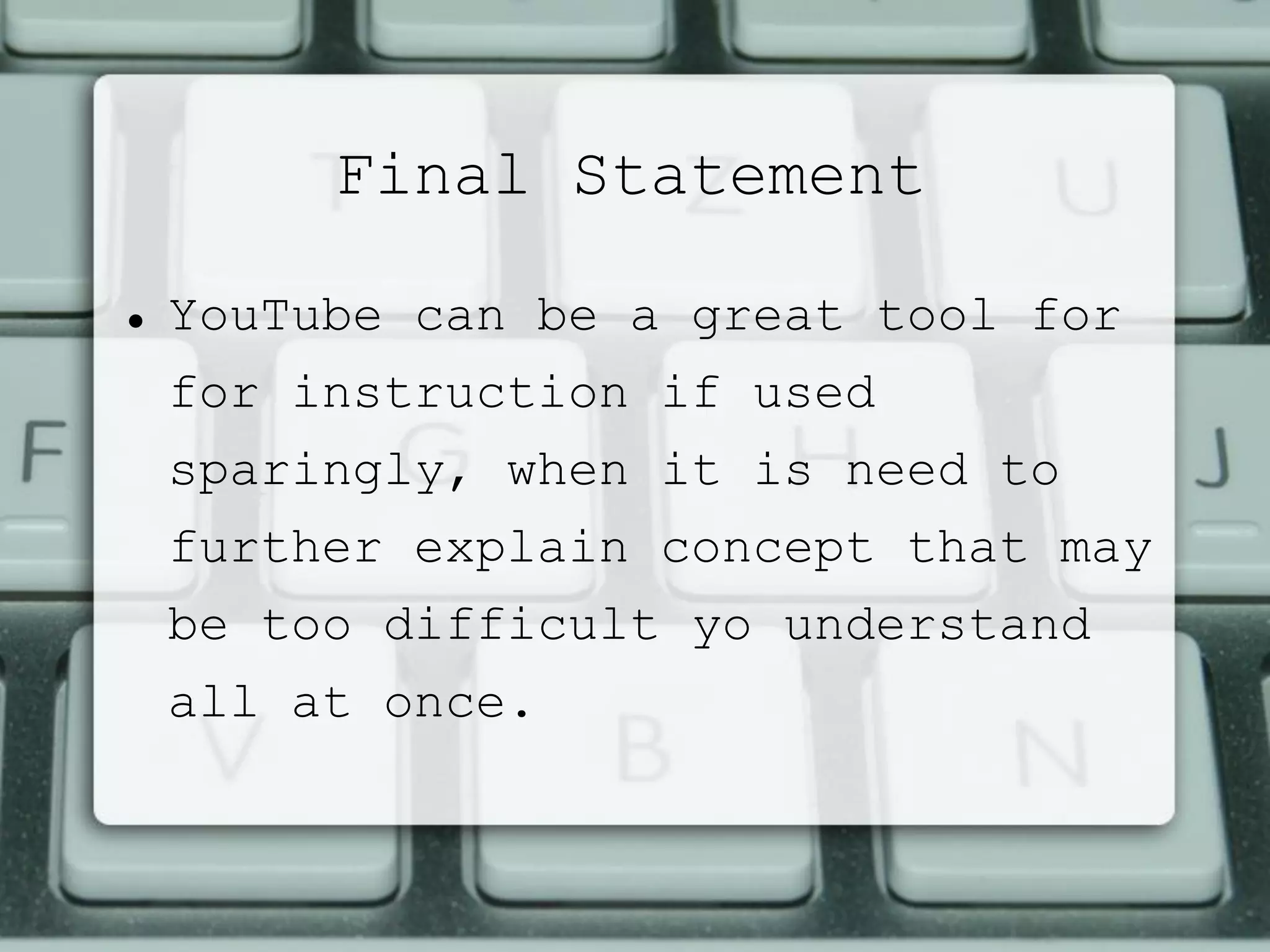 Final Statement
 YouTube can be a great tool for
for instruction if used
sparingly, when it is need to
further explain concept that may
be too difficult yo understand
all at once.
 