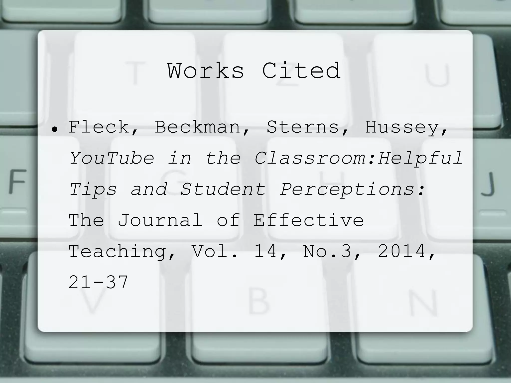 Works Cited
 Fleck, Beckman, Sterns, Hussey,
YouTube in the Classroom:Helpful
Tips and Student Perceptions:
The Journal of Effective
Teaching, Vol. 14, No.3, 2014,
21-37
 