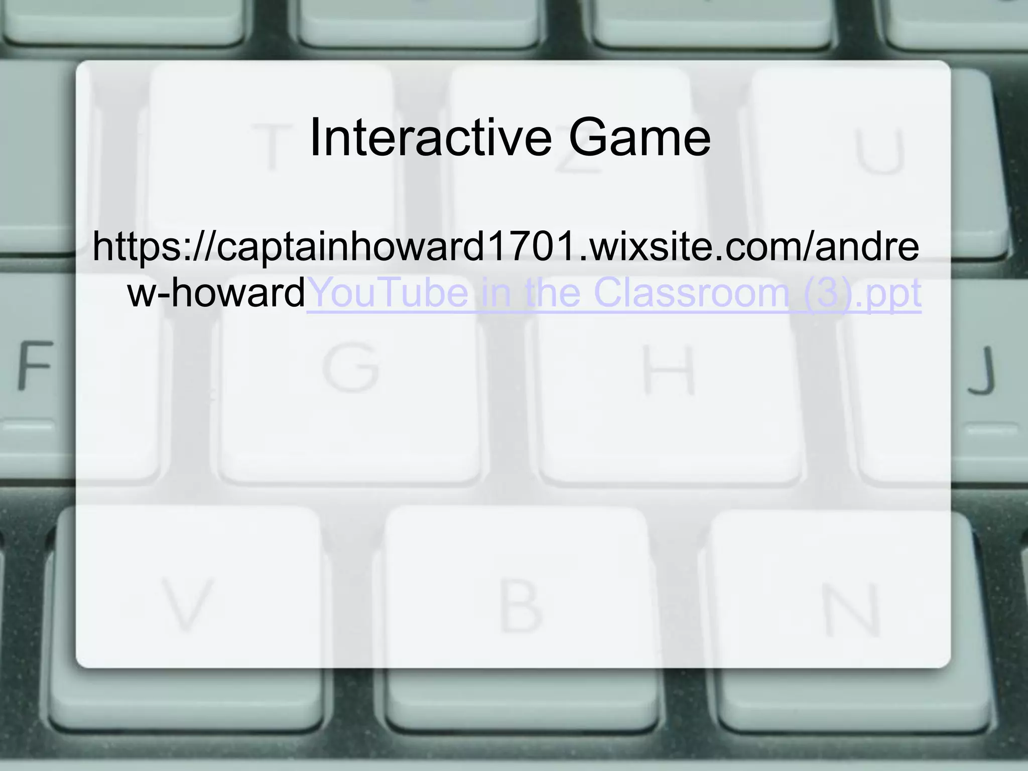 Interactive Game
https://captainhoward1701.wixsite.com/andre
w-howardYouTube in the Classroom (3).ppt
 