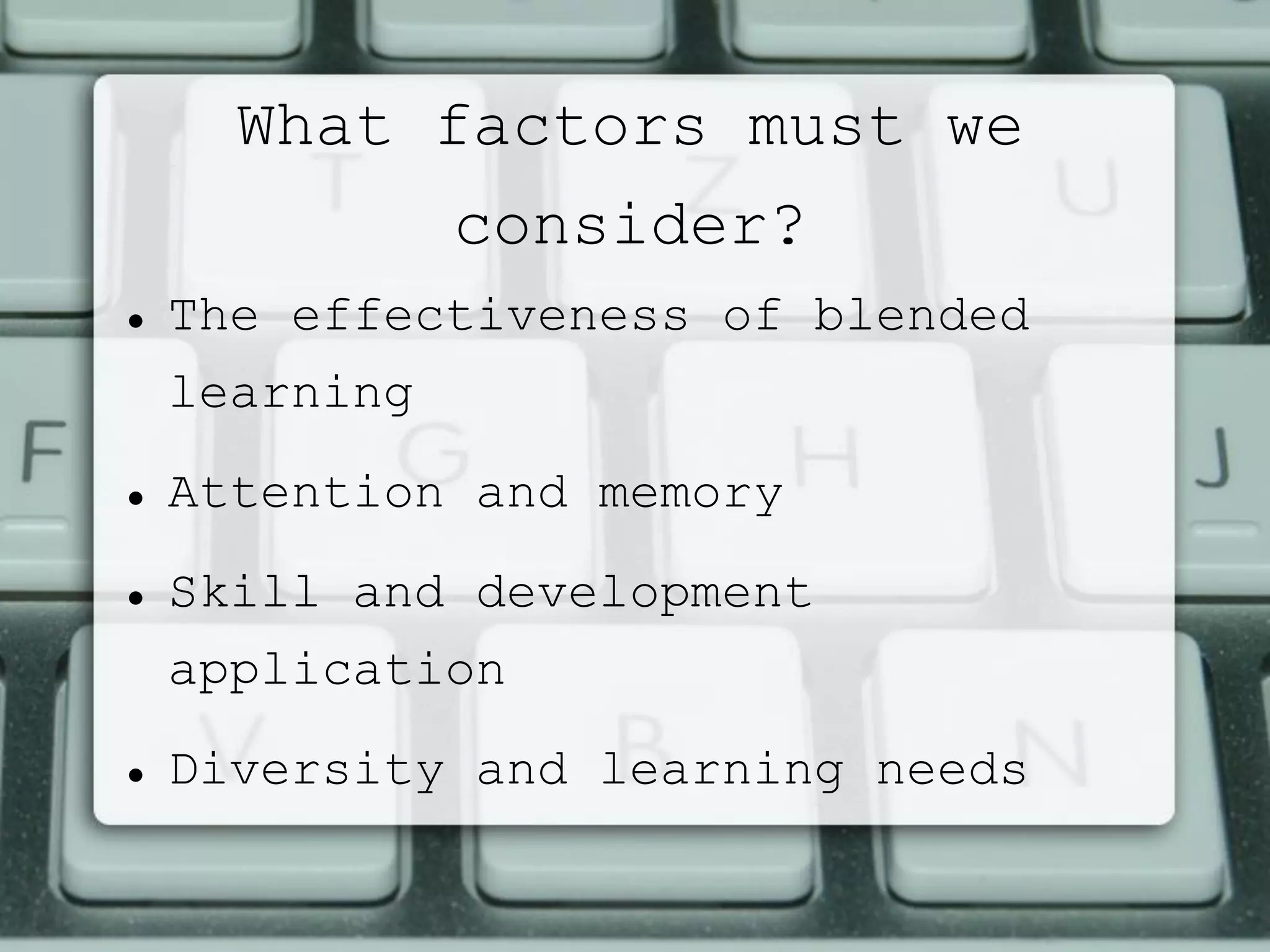 What factors must we
consider?
 The effectiveness of blended
learning
 Attention and memory
 Skill and development
application
 Diversity and learning needs
 