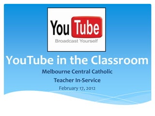 YouTube in the Classroom
      Melbourne Central Catholic
          Teacher In-Service
            February 17, 2012
 