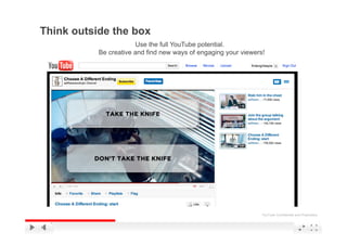 Think outside the box
                       Use the full YouTube potential.
           Be creative and find new ways of engaging your viewers!




                                                                 YouTube Confidential and Proprietary
 