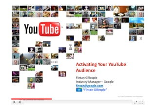 Activating Your YouTube 
                                       Audience
                                       Fintan Gillespie
                                       Industry Manager – Google
                                       fintan@google.com
                                            “Fintan Gillespie”
                                                                   YouTube Confidential and Proprietary

YouTube Confidential and Proprietary
 