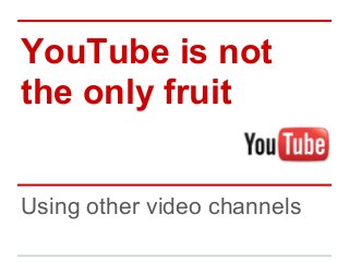 YouTube is not
the only fruit
Using other video channels
 