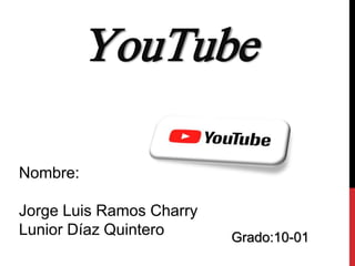 YouTube
Nombre:
Jorge Luis Ramos Charry
Lunior Díaz Quintero Grado:10-01
 