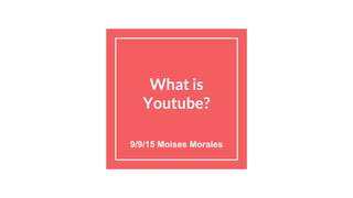 What is
Youtube?
9/9/15 Moises Morales
 