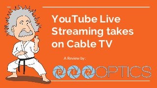 YouTube Live
Streaming takes
on Cable TV
A Review by:
 