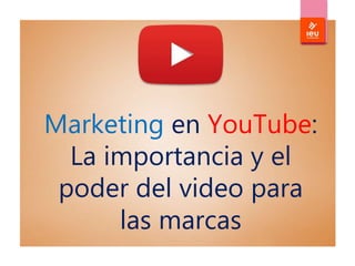 Marketing en YouTube:
La importancia y el
poder del video para
las marcas
 
