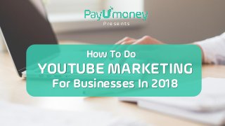 YOUTUBE MARKETING
For Businesses In 2018
P r e s e n t s
How To Do
 