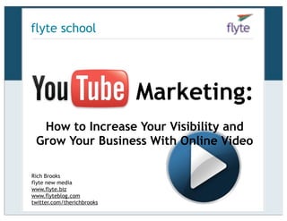 flyte school




 YouTube Marketing:
  How to Increase Your Visibility and
 Grow Your Business With Online Video

Rich Brooks
flyte new media
www.flyte.biz
www.flyteblog.com
twitter.com/therichbrooks
 